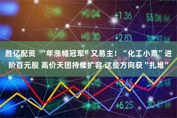 勝億配資  “年漲幅冠軍”又易主！“化工小票”進階百元股 高價天團持續擴容 這些方向獲“扎堆”